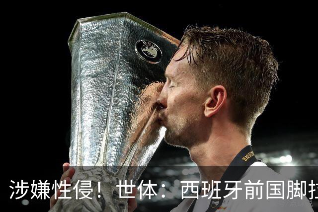 涉嫌性侵！世体：西班牙前国脚拉法·米尔预计至少被禁赛两年